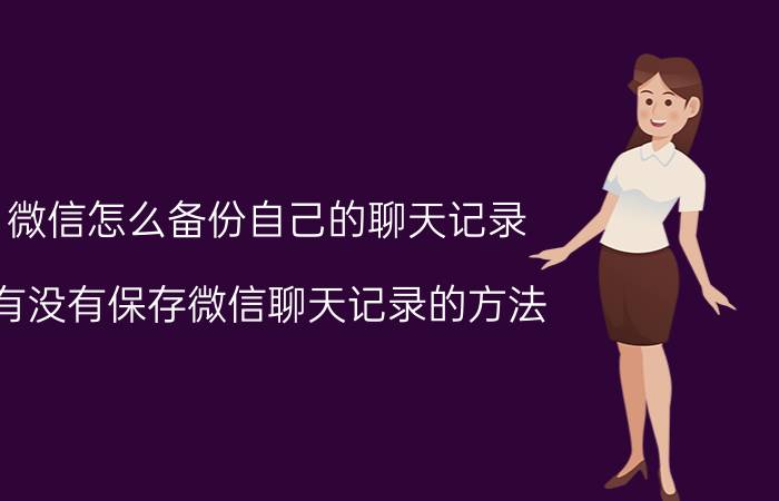 微信怎么备份自己的聊天记录 有没有保存微信聊天记录的方法？